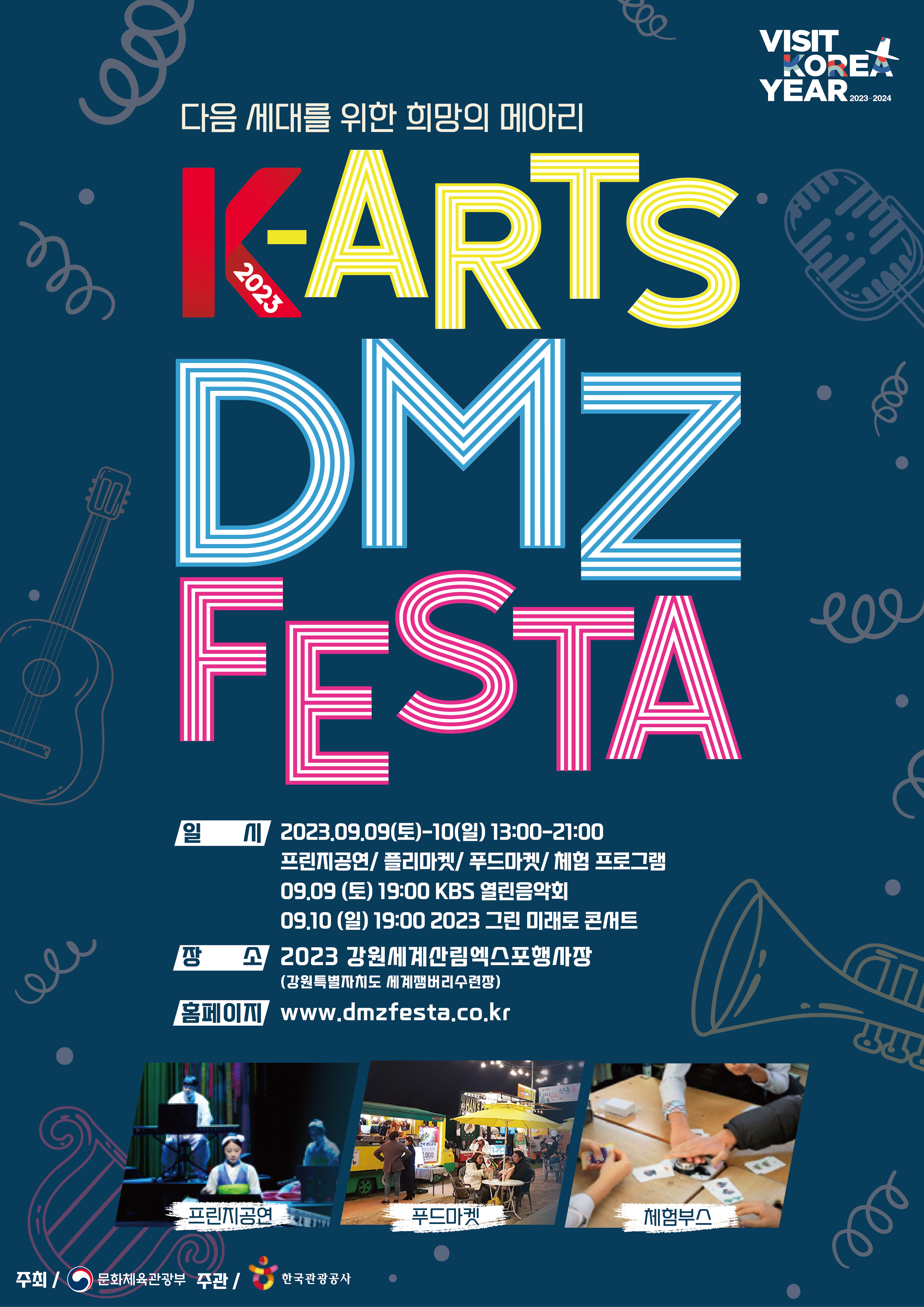 다음 세대를 위한 희망의 메아리 K-ARTS DMZ FESTA 일시 2023.09.09(토)~10(일) 13:00~21:00 프린지공연/플리마켓/푸드마켓/체험 프로그램 09.09(토) 19:00 KBS 열린음악회 09.10(일) 19:00 2023 그린 미래로 콘서트 장소 2023 강원세계산림엑스포행사장(강원특별자치도 세계잼버리수련장) 홈페이지 WWW.DMZFESTA.CO.KR 주최/문화체육관광부 주관/한국관광공사