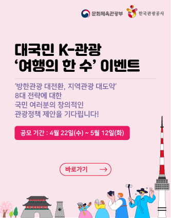 문화체육관광부/한국관광공사 대국민 K-관광 '여행의 한 수' 이벤트 '방한관광 대전환, 지역관광 대도약' 8대 전략에 대한 국민 여러분의 창의적인 관광정책 제안을 기다립니다! 공모기간 : 4월 22일(수) ~ 5월 12일(화) 바로가기>
