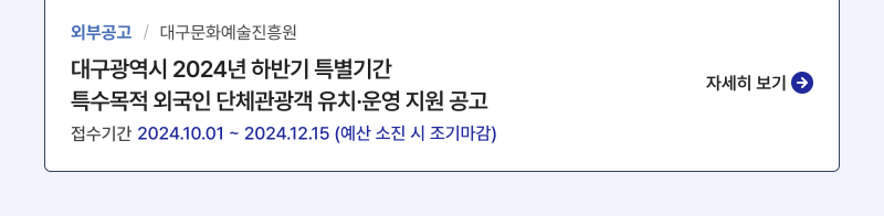 외부공고/대구문화예술진흥원, 대구광역시 2024년 하반기 특별기간 특수목적 외국인 단체관광객 유치·운영 지원 공고, 접수기간:2024.10.01 ~ 2024.12.15 (예산 소진 시 조기마감),자세히보기