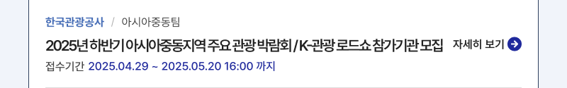 한국관광공사/아시아중동팀,2025년 하반기 아시아중동지역 주요 관광 박람회 / K-관광 로드쇼 참가기관 모집,접수기간:2025.04.29 ~ 2025.05.20 16:00 까지,자세히보기