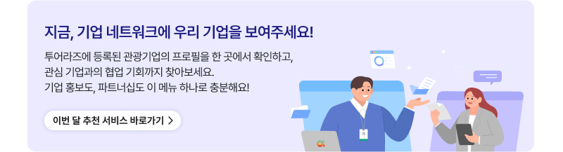 지금, 기업 네트워크에 우리 기업을 보여주세요!,투어라즈에 등록된 관광기업의 프로필을 한 곳에서 확인하고,관심 기업과의 협업 기회까지 찾아보세요.기업 홍보도, 파트너십도 이 메뉴 하나로 충분해요!,이번 달 추천 서비스 바로가기