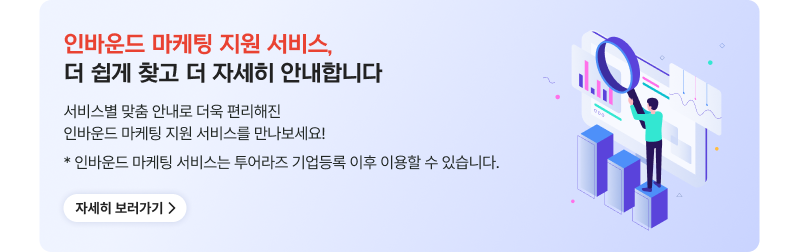 인바운드 마케팅 지원 서비스,더 쉽게 찾고 더 자세히 안내합니다 서비스별 맞춤 안내로 더욱 편리해진 인바운드 마케팅 지원 서비스를 만나보세요! * 인바운드 마케팅 서비스는 투어라즈 기업등록 이후 이용할 수 있습니다. 자세히 보러가기
