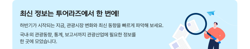 최신 정보는 투어라즈에서 한 번에! 하반기가 시작되는 지금, 관광시장 변화와 최신 동향을 빠르게 파악해 보세요. 국내·외 관광동향, 통계, 보고서까지 관광산업에 필요한 정보를 한 곳에 모았습니다.