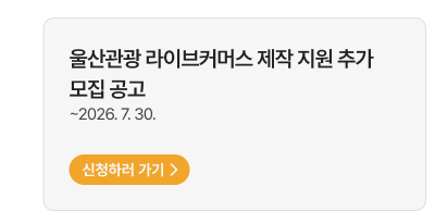 울산관광 라이브커머스 제작 지원 추가 모집 공고   ~2026. 7. 30. 신청하러 가기