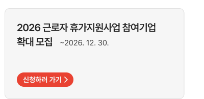 2026 근로자 휴가지원사업 참여기업 확대 모집   ~2026. 12. 30. 신청하러 가기